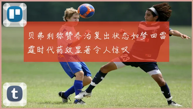 贝弗利称赞乔治复出状态如梦回雷霆时代药效显著令人惊叹
