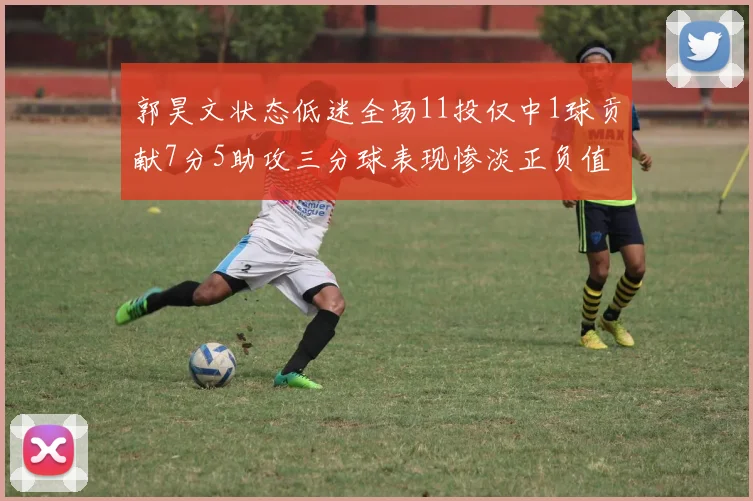 郭昊文状态低迷全场11投仅中1球贡献7分5助攻三分球表现惨淡正负值为19