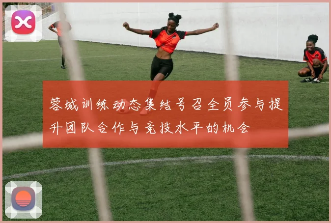 蓉城训练动态集结号召全员参与提升团队合作与竞技水平的机会