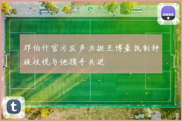 邓伯什官方发声力挺王博豪抵制种族歧视与他携手共进