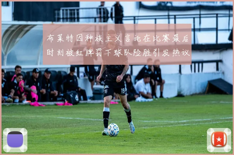 布莱特因种族主义言论在比赛最后时刻被红牌罚下球队险胜引发热议