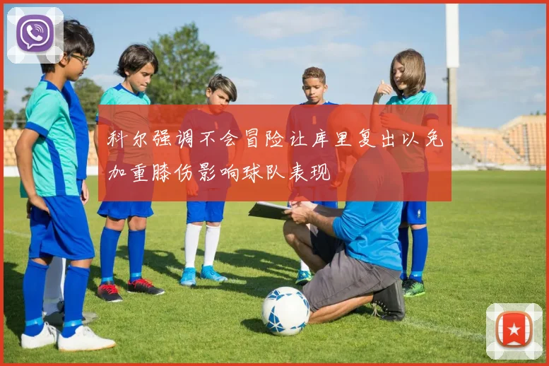 科尔强调不会冒险让库里复出以免加重膝伤影响球队表现