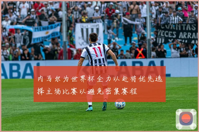 内马尔为世界杯全力以赴将优先选择主场比赛以避免密集赛程