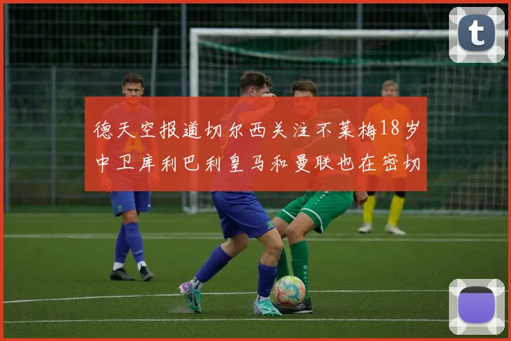 德天空报道切尔西关注不莱梅18岁中卫库利巴利皇马和曼联也在密切留意