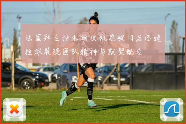 法国拜合拉木助攻凯恩破门后迅速捡球展现团队精神与默契配合