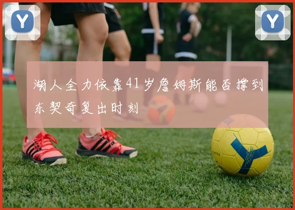 湖人全力依靠41岁詹姆斯能否撑到东契奇复出时刻