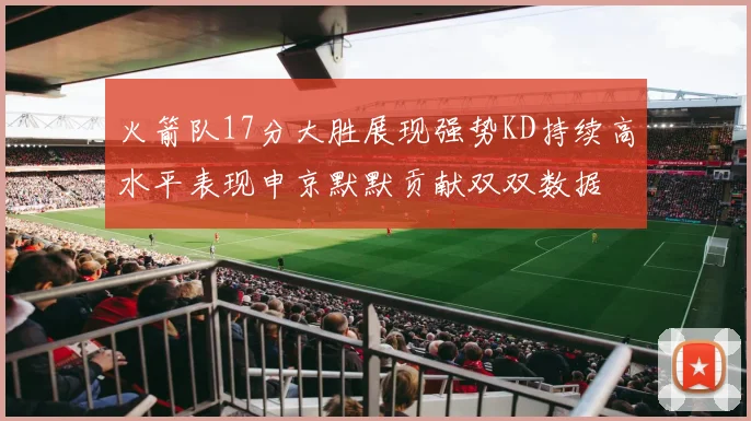 火箭队17分大胜展现强势KD持续高水平表现申京默默贡献双双数据