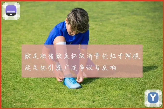 欧足联将欧美杯取消责任归于阿根廷足协引发广泛争议与反响
