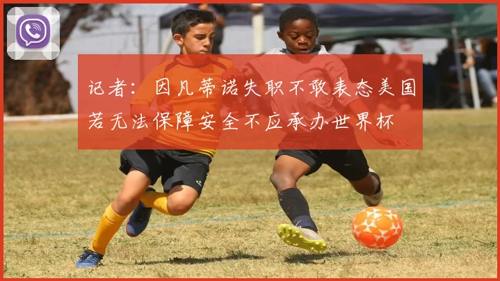 记者：因凡蒂诺失职不敢表态美国若无法保障安全不应承办世界杯