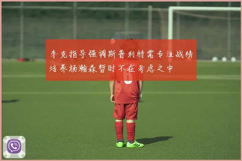 李克指导强调斯普利特需专注战绩培养杨瀚森暂时不在考虑之中