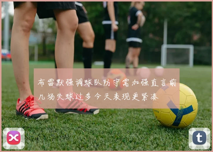 布雷默强调球队防守需加强直言前几场失球过多今天表现更紧凑