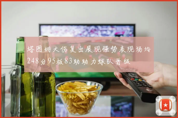 塔图姆大伤复出展现强势表现场均248分95板83助助力球队晋级