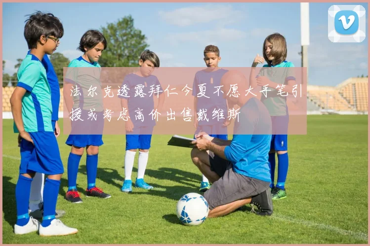 法尔克透露拜仁今夏不愿大手笔引援或考虑高价出售戴维斯