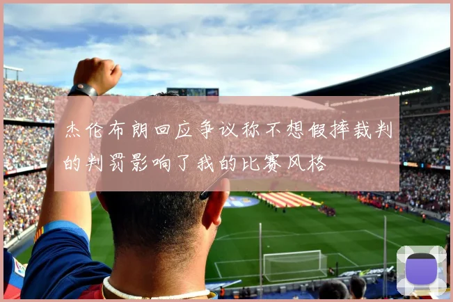 杰伦布朗回应争议称不想假摔裁判的判罚影响了我的比赛风格