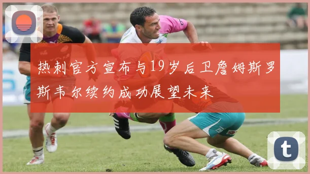 热刺官方宣布与19岁后卫詹姆斯罗斯韦尔续约成功展望未来
