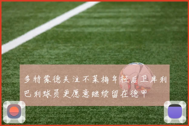 多特蒙德关注不莱梅年轻后卫库利巴利球员更愿意继续留在德甲
