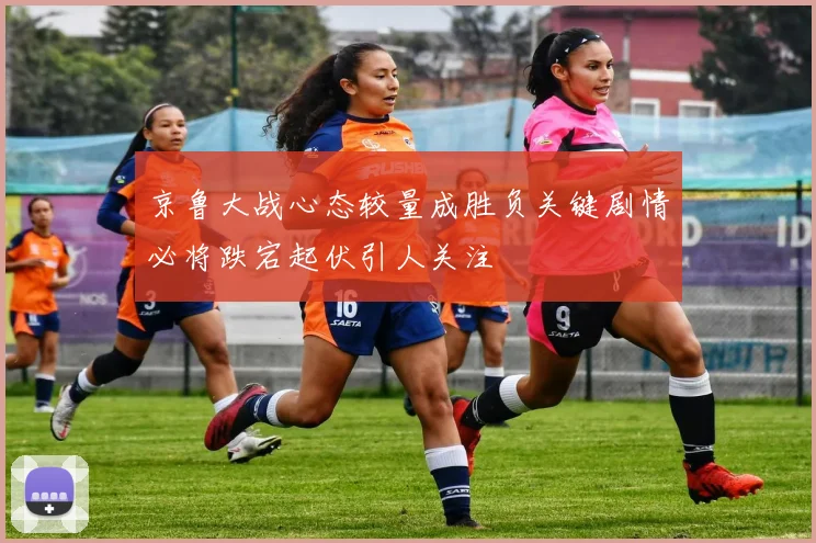 京鲁大战心态较量成胜负关键剧情必将跌宕起伏引人关注