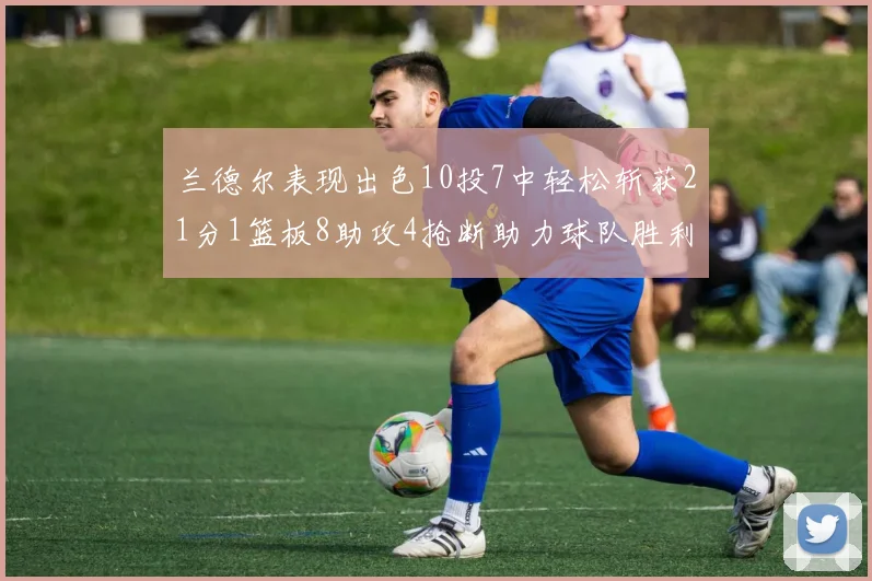 兰德尔表现出色10投7中轻松斩获21分1篮板8助攻4抢断助力球队胜利
