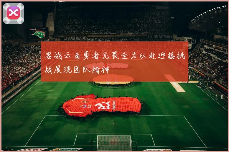客战云南勇者无畏全力以赴迎接挑战展现团队精神