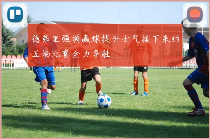 德弗里强调赢球提升士气接下来的五场比赛全力争胜