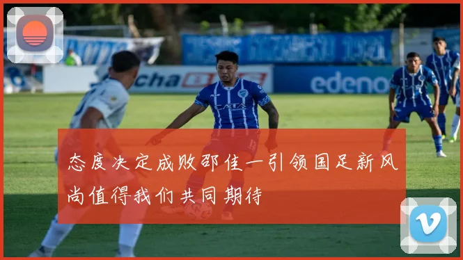 态度决定成败邵佳一引领国足新风尚值得我们共同期待