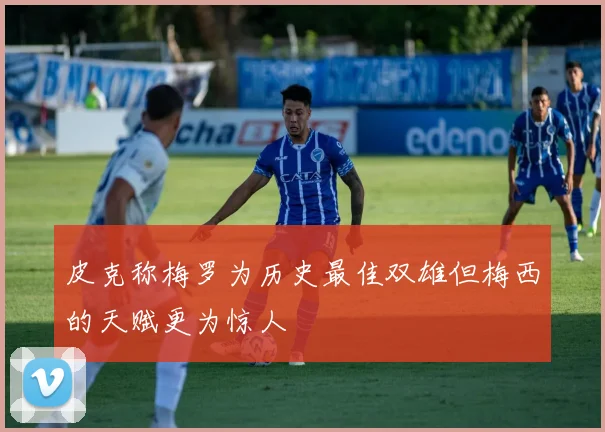皮克称梅罗为历史最佳双雄但梅西的天赋更为惊人