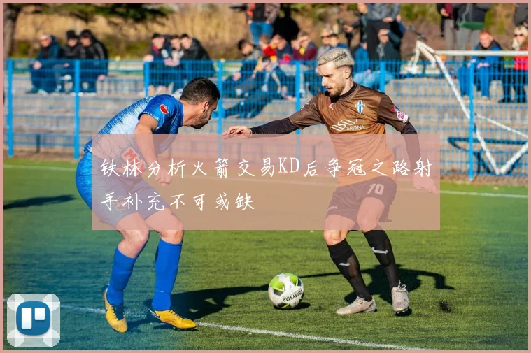 铁林分析火箭交易KD后争冠之路射手补充不可或缺