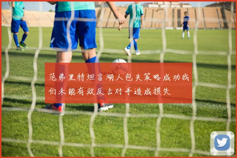 范弗里特坦言湖人包夹策略成功我们未能有效反击对手造成损失
